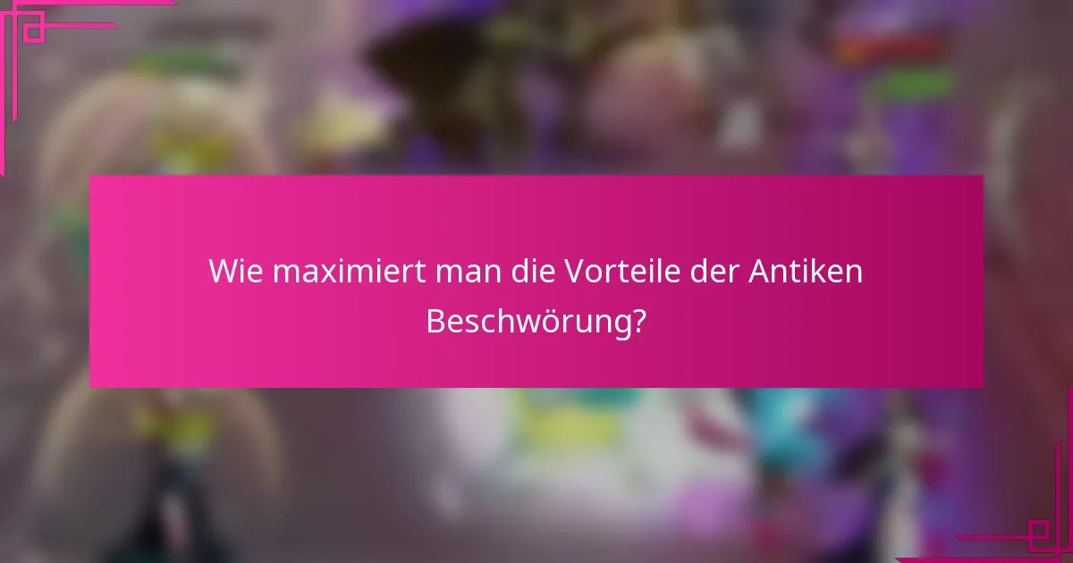 Wie maximiert man die Vorteile der Antiken Beschwörung?